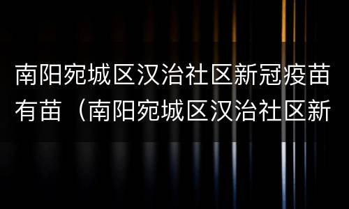 南阳宛城区汉治社区新冠疫苗有苗（南阳宛城区汉治社区新冠疫苗有苗接种点吗）