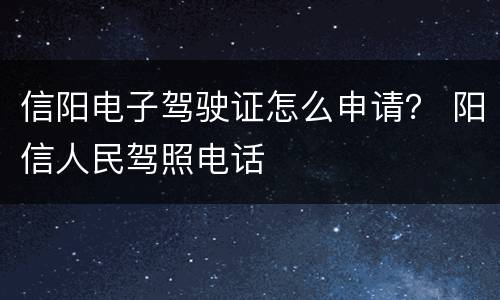 信阳电子驾驶证怎么申请？ 阳信人民驾照电话