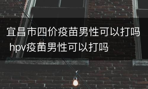 宜昌市四价疫苗男性可以打吗 hpv疫苗男性可以打吗