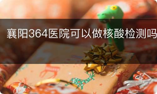 襄阳364医院可以做核酸检测吗