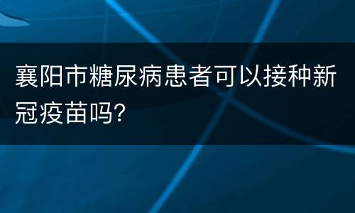 襄阳市糖尿病患者可以接种新冠疫苗吗？