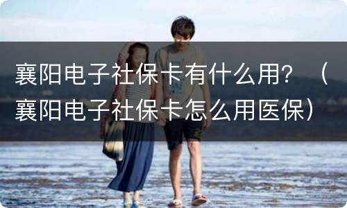 襄阳电子社保卡有什么用？（襄阳电子社保卡怎么用医保）