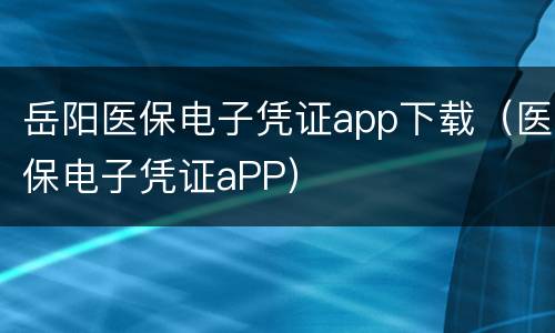 岳阳医保电子凭证app下载（医保电子凭证aPP）