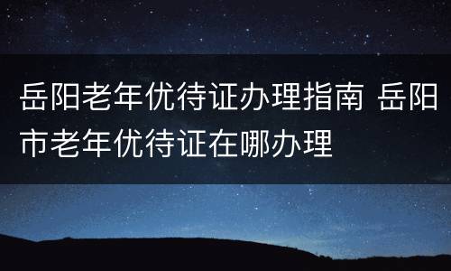 岳阳老年优待证办理指南 岳阳市老年优待证在哪办理