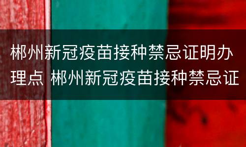 郴州新冠疫苗接种禁忌证明办理点 郴州新冠疫苗接种禁忌证明办理点电话