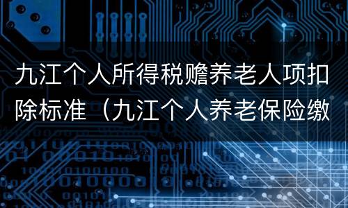 九江个人所得税赡养老人项扣除标准（九江个人养老保险缴费标准）