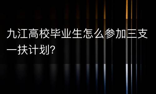 九江高校毕业生怎么参加三支一扶计划？