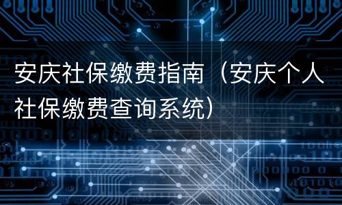 安庆社保缴费指南（安庆个人社保缴费查询系统）