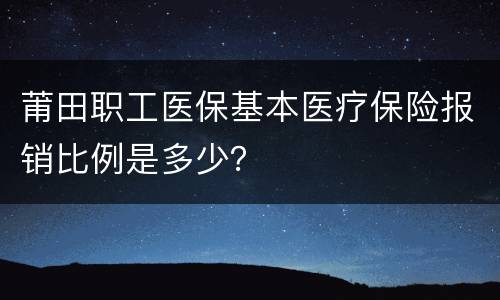 莆田职工医保基本医疗保险报销比例是多少？