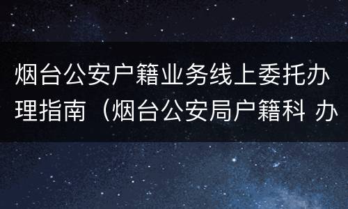 烟台公安户籍业务线上委托办理指南（烟台公安局户籍科 办理身份证）