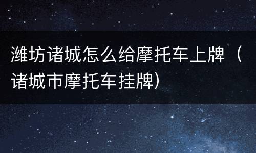 潍坊诸城怎么给摩托车上牌（诸城市摩托车挂牌）