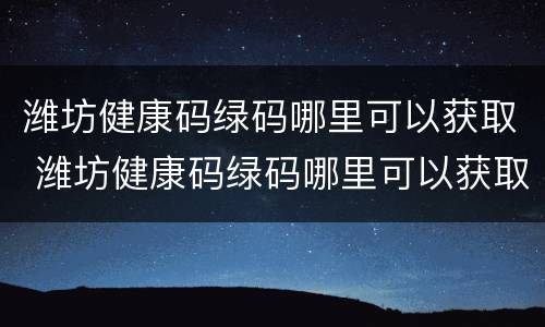 潍坊健康码绿码哪里可以获取 潍坊健康码绿码哪里可以获取信息