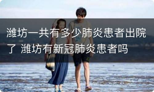 潍坊一共有多少肺炎患者出院了 潍坊有新冠肺炎患者吗