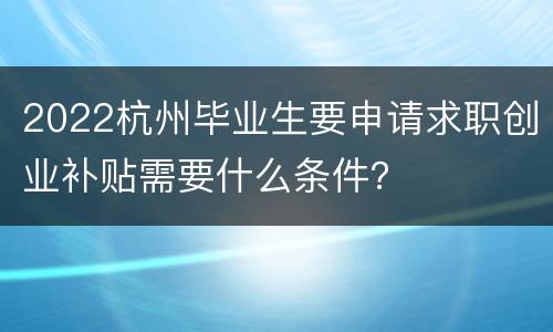 2022杭州毕业生要申请求职创业补贴需要什么条件？