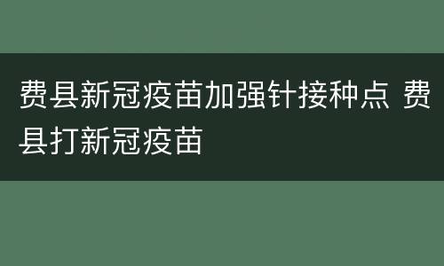 费县新冠疫苗加强针接种点 费县打新冠疫苗