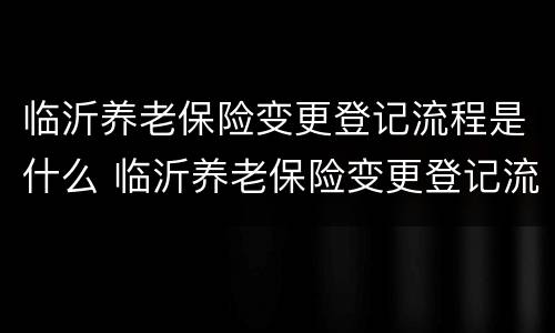 临沂养老保险变更登记流程是什么 临沂养老保险变更登记流程是什么样的