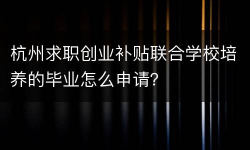 杭州求职创业补贴联合学校培养的毕业怎么申请？