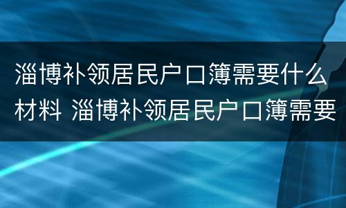 淄博补领居民户口簿需要什么材料 淄博补领居民户口簿需要什么材料和证件