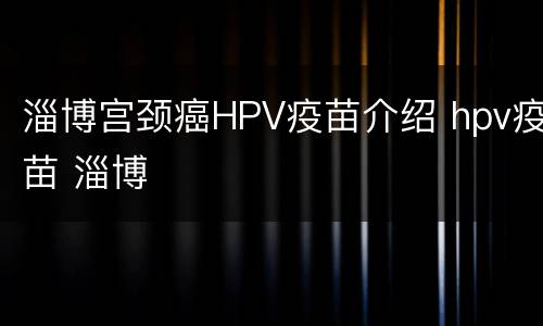淄博宫颈癌HPV疫苗介绍 hpv疫苗 淄博
