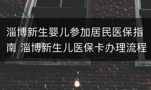 淄博新生婴儿参加居民医保指南 淄博新生儿医保卡办理流程