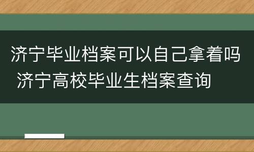 济宁毕业档案可以自己拿着吗 济宁高校毕业生档案查询