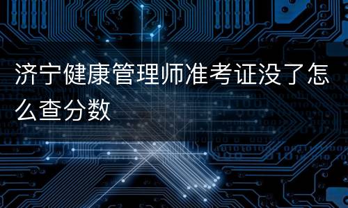 济宁健康管理师准考证没了怎么查分数