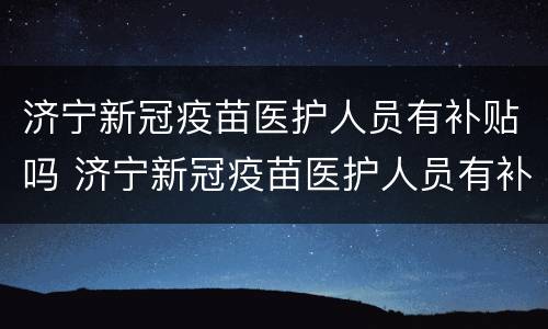 济宁新冠疫苗医护人员有补贴吗 济宁新冠疫苗医护人员有补贴吗多少钱
