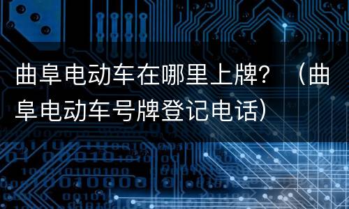 曲阜电动车在哪里上牌？（曲阜电动车号牌登记电话）