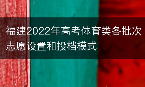 福建2022年高考体育类各批次志愿设置和投档模式