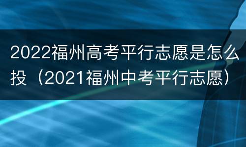 2022福州高考平行志愿是怎么投（2021福州中考平行志愿）
