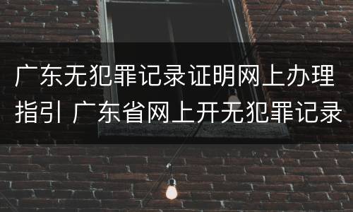 广东无犯罪记录证明网上办理指引 广东省网上开无犯罪记录证明流程