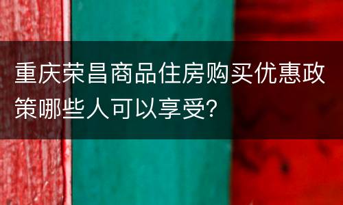重庆荣昌商品住房购买优惠政策哪些人可以享受？
