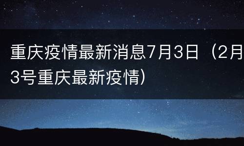 重庆疫情最新消息7月3日（2月3号重庆最新疫情）