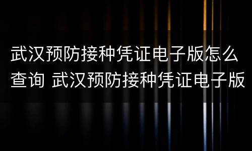 武汉预防接种凭证电子版怎么查询 武汉预防接种凭证电子版怎么查询不到