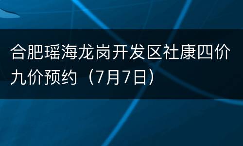合肥瑶海龙岗开发区社康四价九价预约（7月7日）