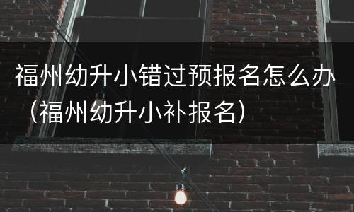 福州幼升小错过预报名怎么办（福州幼升小补报名）