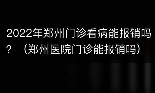2022年郑州门诊看病能报销吗？（郑州医院门诊能报销吗）