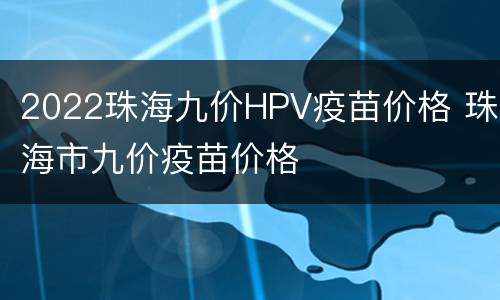 2022珠海九价HPV疫苗价格 珠海市九价疫苗价格