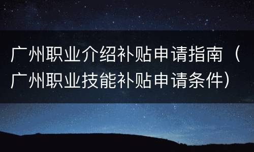 广州职业介绍补贴申请指南（广州职业技能补贴申请条件）