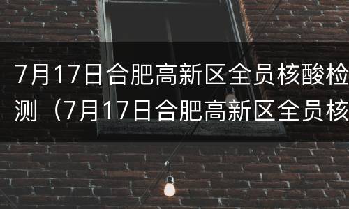 7月17日合肥高新区全员核酸检测（7月17日合肥高新区全员核酸检测时间）