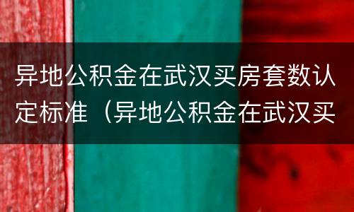异地公积金在武汉买房套数认定标准（异地公积金在武汉买房套数认定标准是什么）