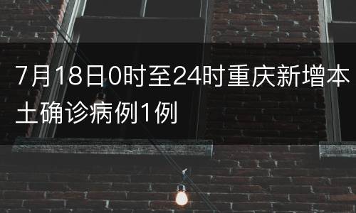7月18日0时至24时重庆新增本土确诊病例1例