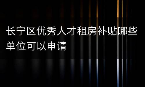 长宁区优秀人才租房补贴哪些单位可以申请