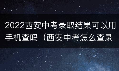2022西安中考录取结果可以用手机查吗（西安中考怎么查录取结果）