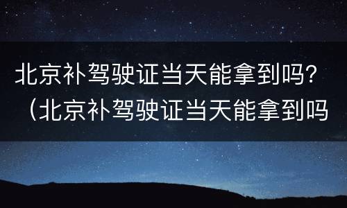 北京补驾驶证当天能拿到吗？（北京补驾驶证当天能拿到吗）