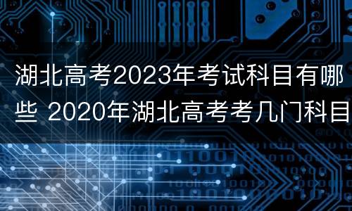 湖北高考2023年考试科目有哪些 2020年湖北高考考几门科目