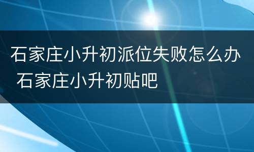石家庄小升初派位失败怎么办 石家庄小升初贴吧