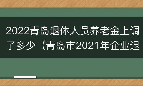 2022青岛退休人员养老金上调了多少（青岛市2021年企业退休人员养老金上调方案）