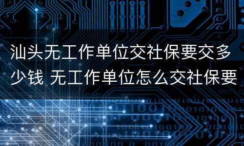 汕头无工作单位交社保要交多少钱 无工作单位怎么交社保要交多少钱