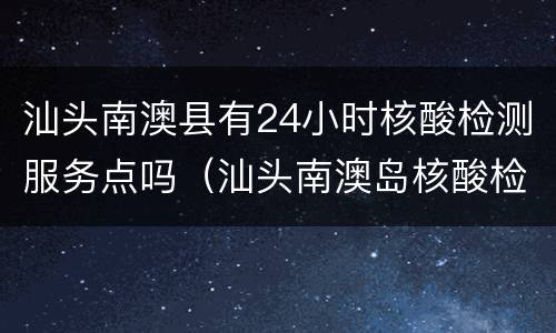 汕头南澳县有24小时核酸检测服务点吗（汕头南澳岛核酸检测）